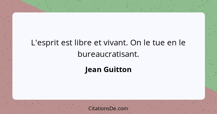 L'esprit est libre et vivant. On le tue en le bureaucratisant.... - Jean Guitton