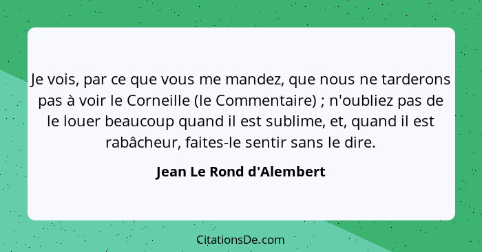 Je vois, par ce que vous me mandez, que nous ne tarderons pas à voir le Corneille (le Commentaire) ; n'oubliez pas... - Jean Le Rond d'Alembert