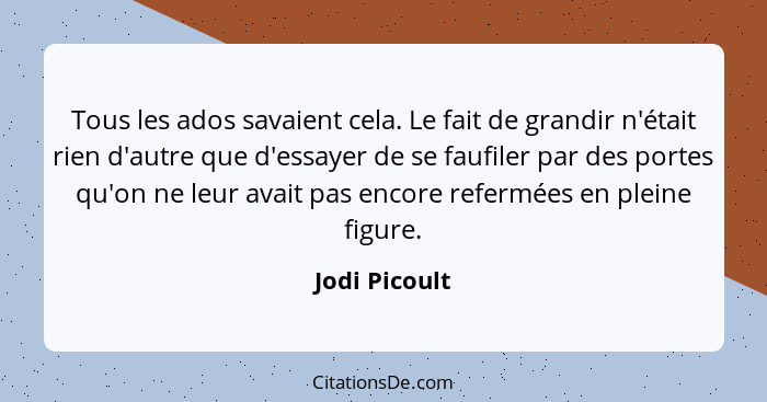 Tous les ados savaient cela. Le fait de grandir n'était rien d'autre que d'essayer de se faufiler par des portes qu'on ne leur avait pa... - Jodi Picoult