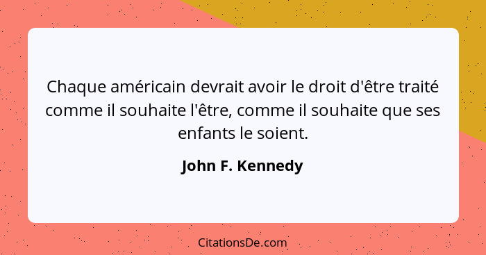 Chaque américain devrait avoir le droit d'être traité comme il souhaite l'être, comme il souhaite que ses enfants le soient.... - John F. Kennedy