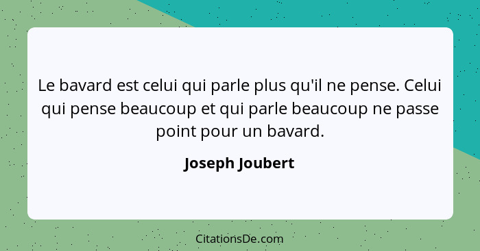 Le bavard est celui qui parle plus qu'il ne pense. Celui qui pense beaucoup et qui parle beaucoup ne passe point pour un bavard.... - Joseph Joubert