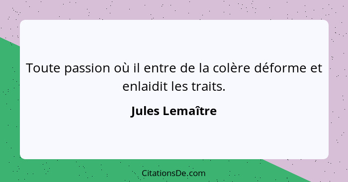 Toute passion où il entre de la colère déforme et enlaidit les traits.... - Jules Lemaître