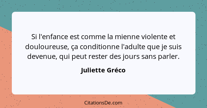 Si l'enfance est comme la mienne violente et douloureuse, ça conditionne l'adulte que je suis devenue, qui peut rester des jours sans... - Juliette Gréco