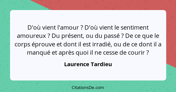 D'où vient l'amour ? D'où vient le sentiment amoureux ? Du présent, ou du passé ? De ce que le corps éprouve et dont... - Laurence Tardieu