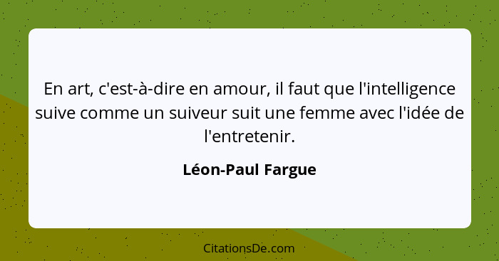 En art, c'est-à-dire en amour, il faut que l'intelligence suive comme un suiveur suit une femme avec l'idée de l'entretenir.... - Léon-Paul Fargue