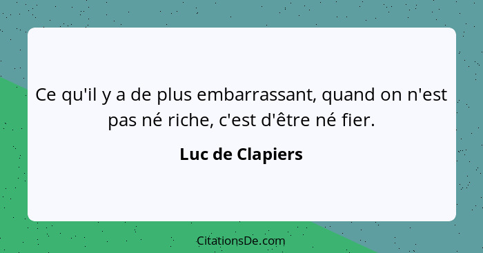 Ce qu'il y a de plus embarrassant, quand on n'est pas né riche, c'est d'être né fier.... - Luc de Clapiers