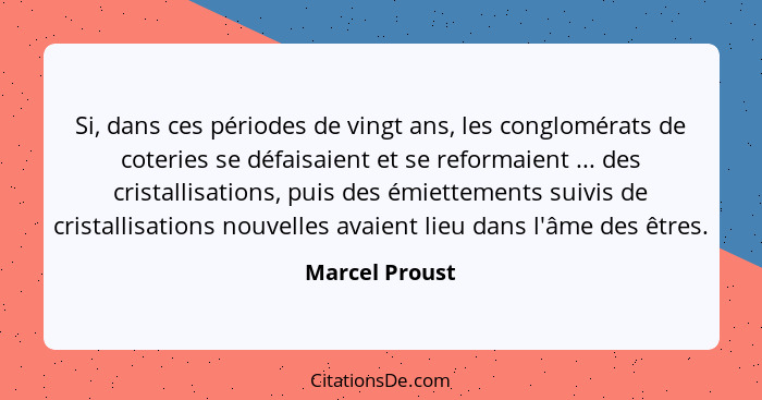 Si, dans ces périodes de vingt ans, les conglomérats de coteries se défaisaient et se reformaient ... des cristallisations, puis des é... - Marcel Proust