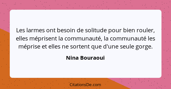 Les larmes ont besoin de solitude pour bien rouler, elles méprisent la communauté, la communauté les méprise et elles ne sortent que d... - Nina Bouraoui