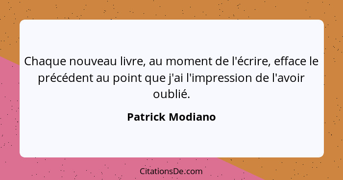 Chaque nouveau livre, au moment de l'écrire, efface le précédent au point que j'ai l'impression de l'avoir oublié.... - Patrick Modiano