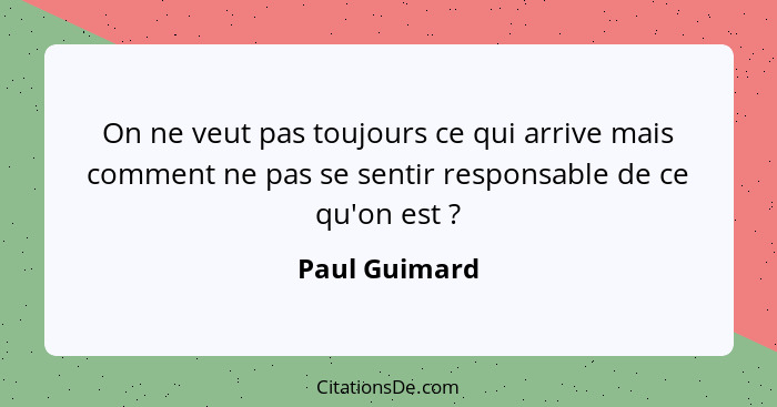 On ne veut pas toujours ce qui arrive mais comment ne pas se sentir responsable de ce qu'on est ?... - Paul Guimard