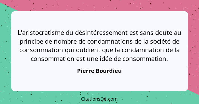 L'aristocratisme du désintéressement est sans doute au principe de nombre de condamnations de la société de consommation qui oublien... - Pierre Bourdieu