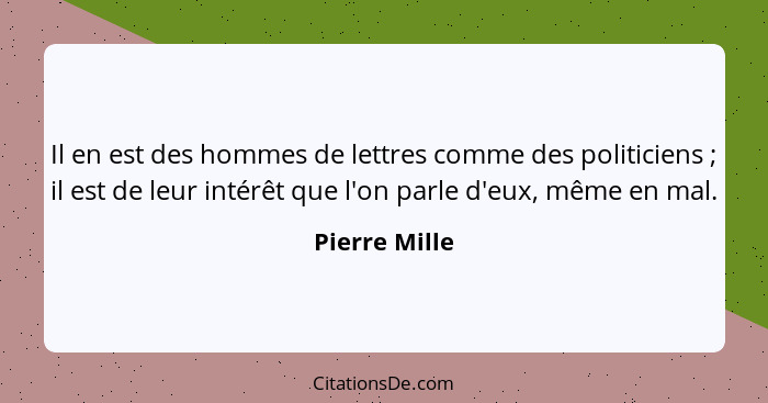 Il en est des hommes de lettres comme des politiciens ; il est de leur intérêt que l'on parle d'eux, même en mal.... - Pierre Mille