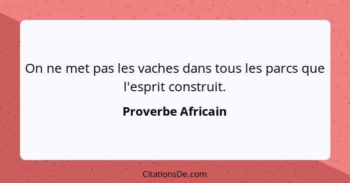 On ne met pas les vaches dans tous les parcs que l'esprit construit.... - Proverbe Africain