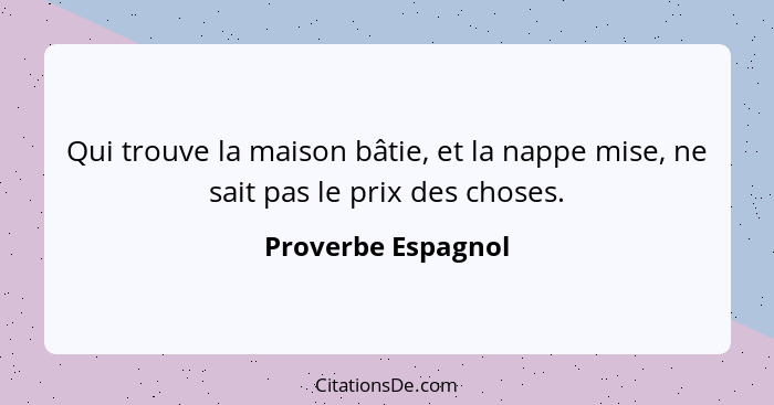 Qui trouve la maison bâtie, et la nappe mise, ne sait pas le prix des choses.... - Proverbe Espagnol