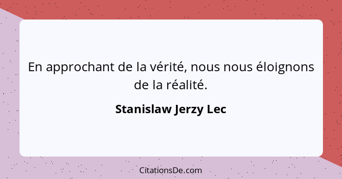 En approchant de la vérité, nous nous éloignons de la réalité.... - Stanislaw Jerzy Lec