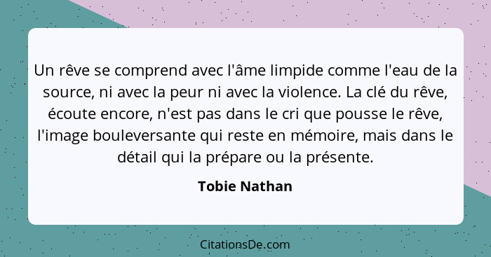 Un rêve se comprend avec l'âme limpide comme l'eau de la source, ni avec la peur ni avec la violence. La clé du rêve, écoute encore, n'... - Tobie Nathan