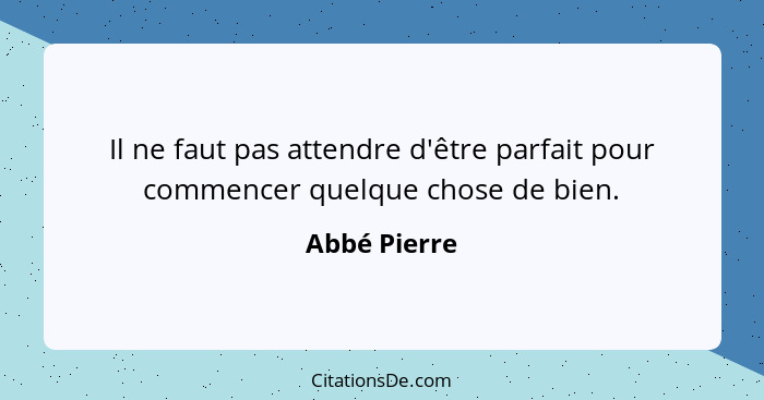 Il ne faut pas attendre d'être parfait pour commencer quelque chose de bien.... - Abbé Pierre