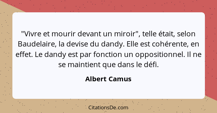 "Vivre et mourir devant un miroir", telle était, selon Baudelaire, la devise du dandy. Elle est cohérente, en effet. Le dandy est par f... - Albert Camus