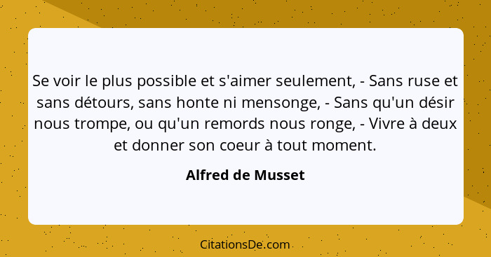 Se voir le plus possible et s'aimer seulement, - Sans ruse et sans détours, sans honte ni mensonge, - Sans qu'un désir nous trompe,... - Alfred de Musset