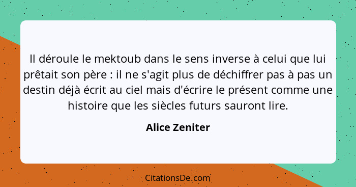 Il déroule le mektoub dans le sens inverse à celui que lui prêtait son père : il ne s'agit plus de déchiffrer pas à pas un destin... - Alice Zeniter