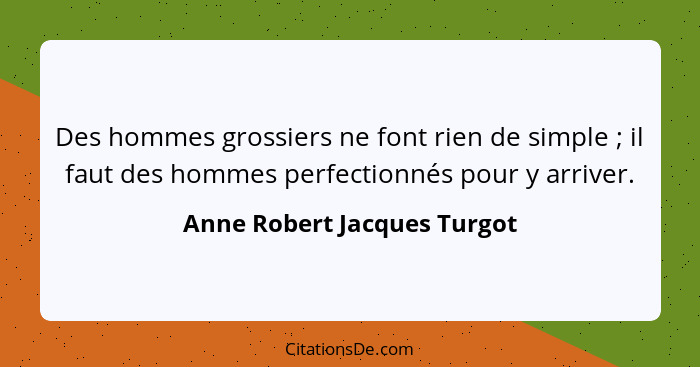 Des hommes grossiers ne font rien de simple ; il faut des hommes perfectionnés pour y arriver.... - Anne Robert Jacques Turgot