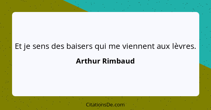 Et je sens des baisers qui me viennent aux lèvres.... - Arthur Rimbaud