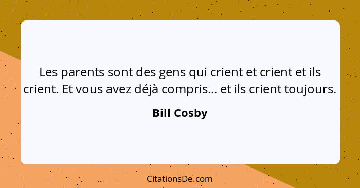 Les parents sont des gens qui crient et crient et ils crient. Et vous avez déjà compris... et ils crient toujours.... - Bill Cosby