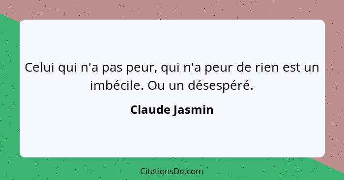 Celui qui n'a pas peur, qui n'a peur de rien est un imbécile. Ou un désespéré.... - Claude Jasmin