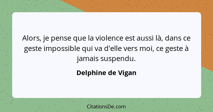 Alors, je pense que la violence est aussi là, dans ce geste impossible qui va d'elle vers moi, ce geste à jamais suspendu.... - Delphine de Vigan