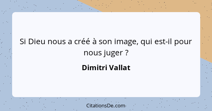 Si Dieu nous a créé à son image, qui est-il pour nous juger ?... - Dimitri Vallat