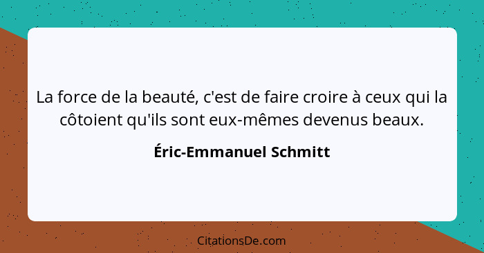 La force de la beauté, c'est de faire croire à ceux qui la côtoient qu'ils sont eux-mêmes devenus beaux.... - Éric-Emmanuel Schmitt