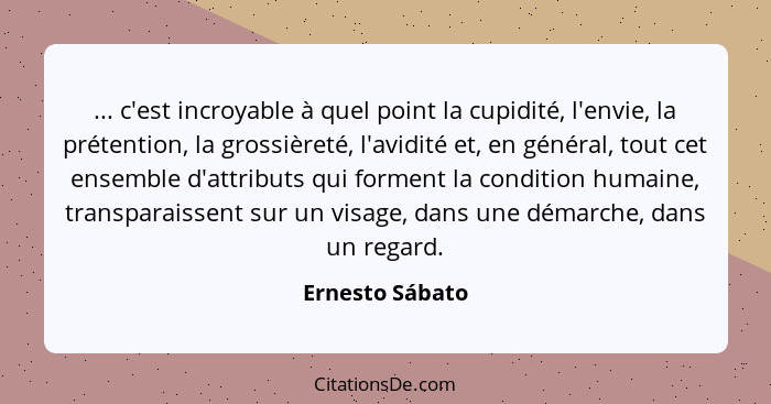 ... c'est incroyable à quel point la cupidité, l'envie, la prétention, la grossièreté, l'avidité et, en général, tout cet ensemble d'... - Ernesto Sábato