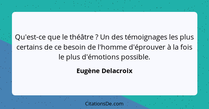 Qu'est-ce que le théâtre ? Un des témoignages les plus certains de ce besoin de l'homme d'éprouver à la fois le plus d'émotion... - Eugène Delacroix