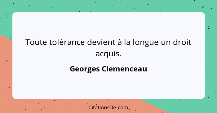Toute tolérance devient à la longue un droit acquis.... - Georges Clemenceau
