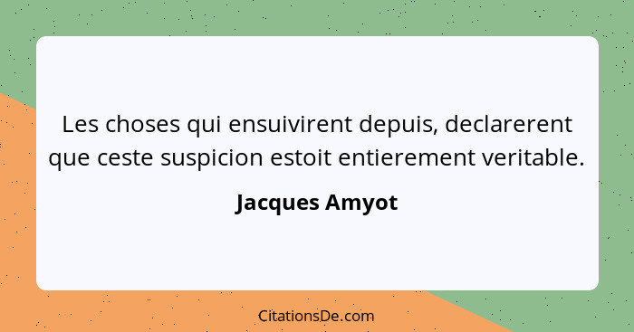 Les choses qui ensuivirent depuis, declarerent que ceste suspicion estoit entierement veritable.... - Jacques Amyot