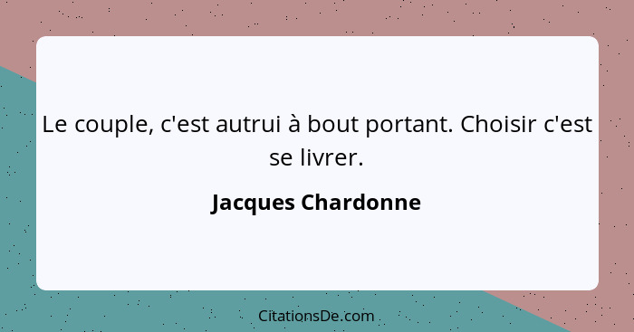 Le couple, c'est autrui à bout portant. Choisir c'est se livrer.... - Jacques Chardonne