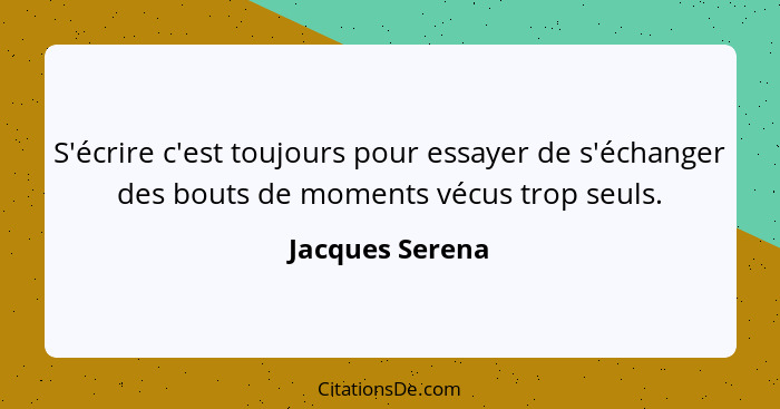 S'écrire c'est toujours pour essayer de s'échanger des bouts de moments vécus trop seuls.... - Jacques Serena