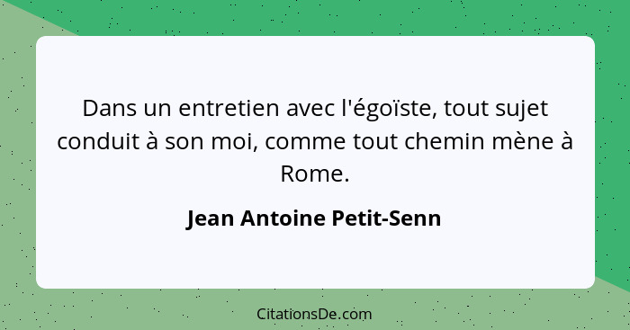 Dans un entretien avec l'égoïste, tout sujet conduit à son moi, comme tout chemin mène à Rome.... - Jean Antoine Petit-Senn