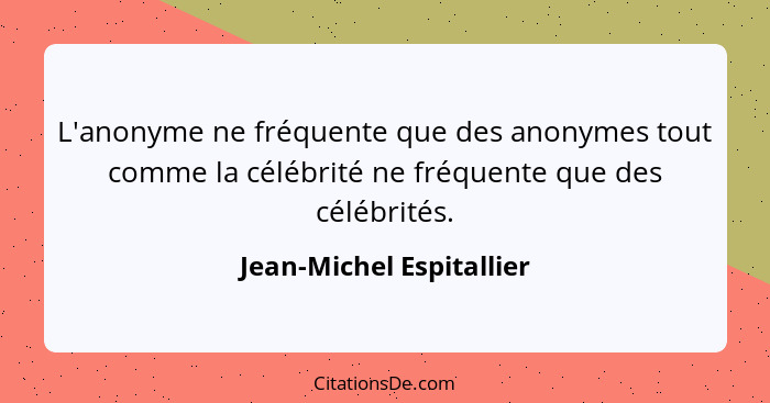 L'anonyme ne fréquente que des anonymes tout comme la célébrité ne fréquente que des célébrités.... - Jean-Michel Espitallier