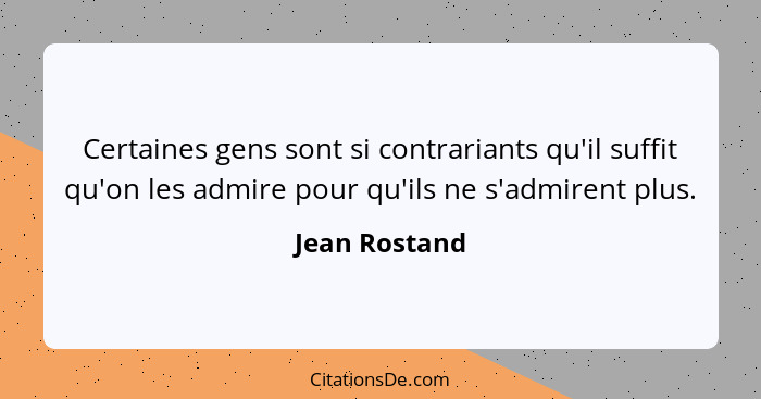 Certaines gens sont si contrariants qu'il suffit qu'on les admire pour qu'ils ne s'admirent plus.... - Jean Rostand