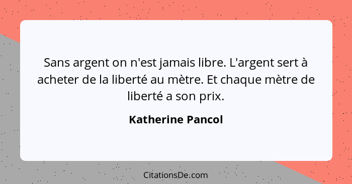 Sans argent on n'est jamais libre. L'argent sert à acheter de la liberté au mètre. Et chaque mètre de liberté a son prix.... - Katherine Pancol