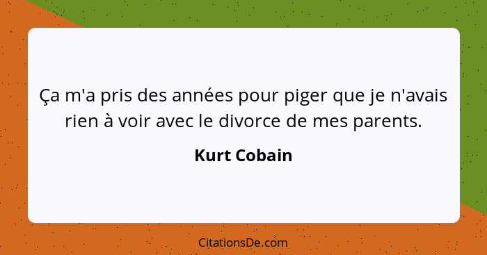 Ça m'a pris des années pour piger que je n'avais rien à voir avec le divorce de mes parents.... - Kurt Cobain