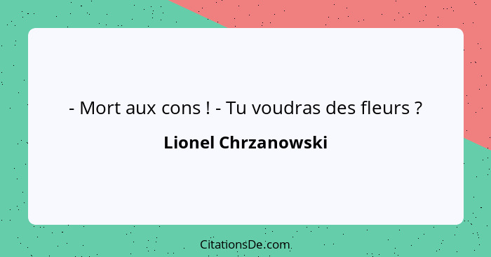 - Mort aux cons ! - Tu voudras des fleurs ?... - Lionel Chrzanowski