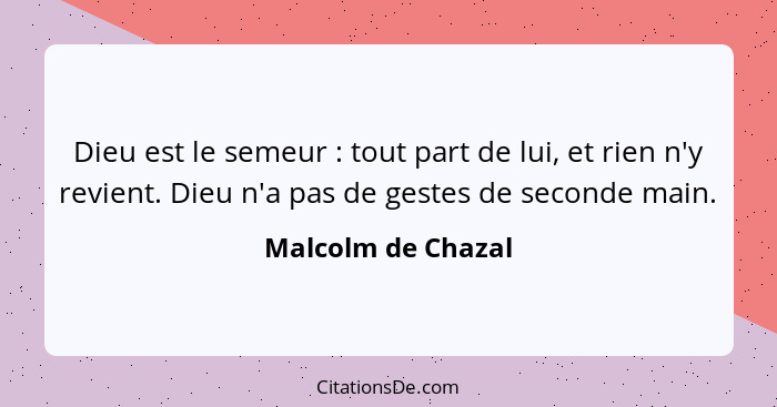 Dieu est le semeur : tout part de lui, et rien n'y revient. Dieu n'a pas de gestes de seconde main.... - Malcolm de Chazal