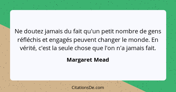 Ne doutez jamais du fait qu'un petit nombre de gens réfléchis et engagés peuvent changer le monde. En vérité, c'est la seule chose que... - Margaret Mead