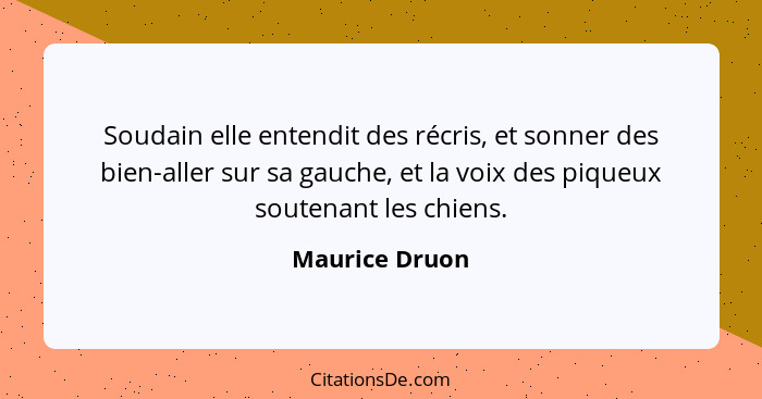 Soudain elle entendit des récris, et sonner des bien-aller sur sa gauche, et la voix des piqueux soutenant les chiens.... - Maurice Druon