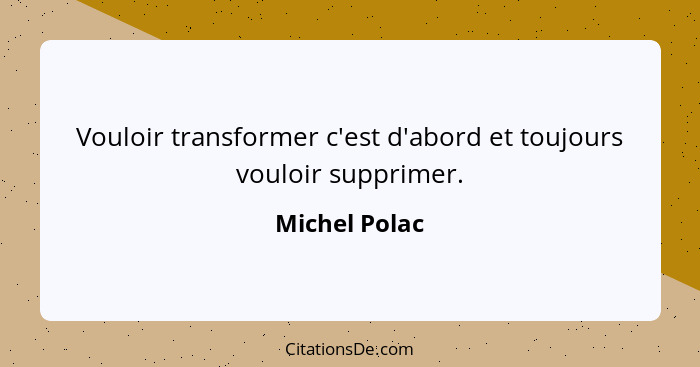 Vouloir transformer c'est d'abord et toujours vouloir supprimer.... - Michel Polac