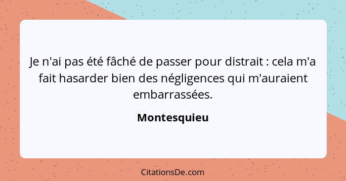 Je n'ai pas été fâché de passer pour distrait : cela m'a fait hasarder bien des négligences qui m'auraient embarrassées.... - Montesquieu