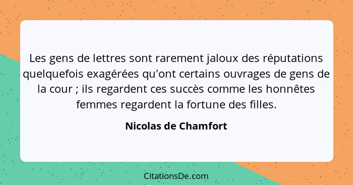 Les gens de lettres sont rarement jaloux des réputations quelquefois exagérées qu'ont certains ouvrages de gens de la cour ... - Nicolas de Chamfort