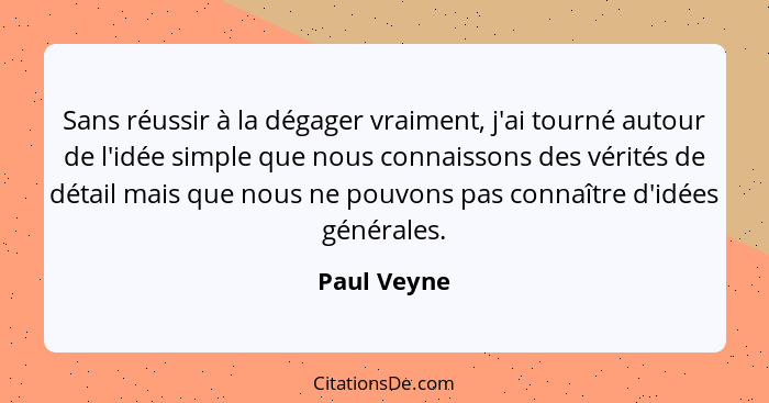 Sans réussir à la dégager vraiment, j'ai tourné autour de l'idée simple que nous connaissons des vérités de détail mais que nous ne pouvo... - Paul Veyne